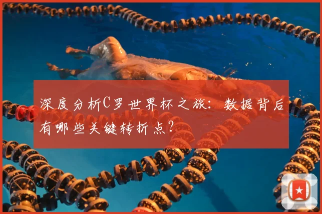 深度分析C罗世界杯之旅：数据背后有哪些关键转折点？