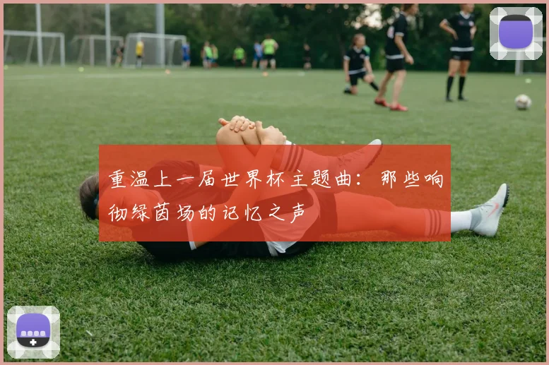 重温上一届世界杯主题曲：那些响彻绿茵场的记忆之声