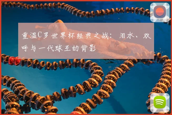 重温C罗世界杯经典之战：泪水、欢呼与一代球王的背影