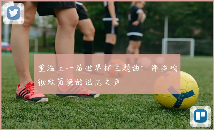 重温上一届世界杯主题曲：那些响彻绿茵场的记忆之声