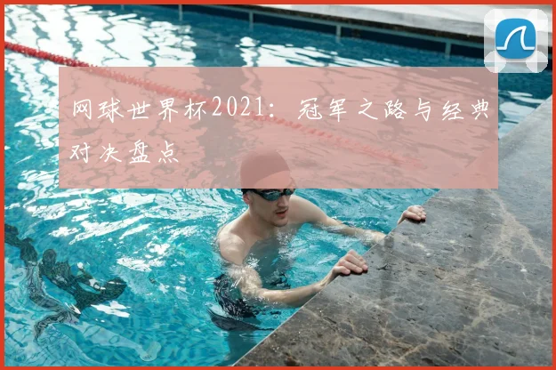 网球世界杯2021:冠军之路与经典对决盘点