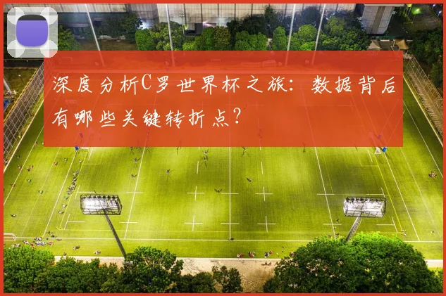深度分析C罗世界杯之旅：数据背后有哪些关键转折点？
