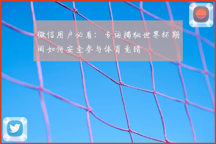 微信用户必看：专访揭秘世界杯期间如何安全参与体育竞猜