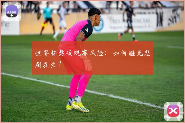 世界杯熬夜观赛风险:如何避免悲剧发生?