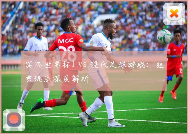 实况世界杯1 vs 现代足球游戏：经典玩法深度解析