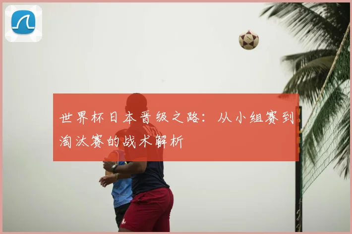 世界杯日本晋级之路：从小组赛到淘汰赛的战术解析