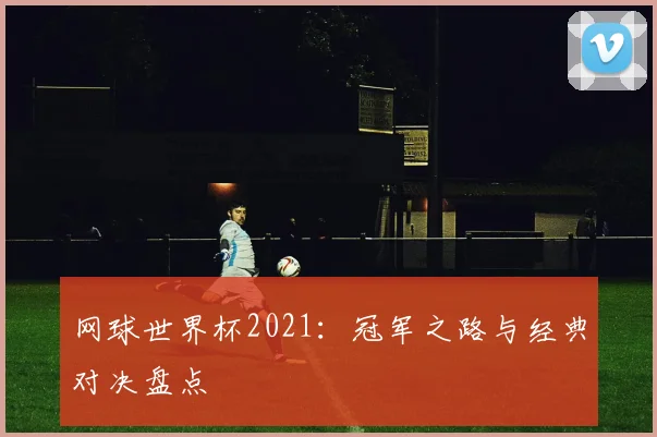 网球世界杯2021:冠军之路与经典对决盘点