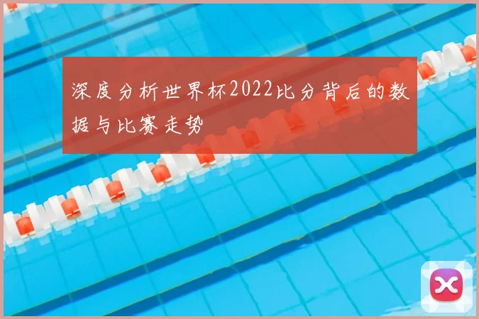 深度分析世界杯2022比分背后的数据与比赛走势