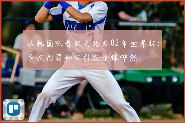 从韩国队晋级之路看02年世界杯：争议判罚如何引发全球哗然