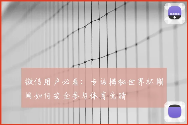 微信用户必看：专访揭秘世界杯期间如何安全参与体育竞猜