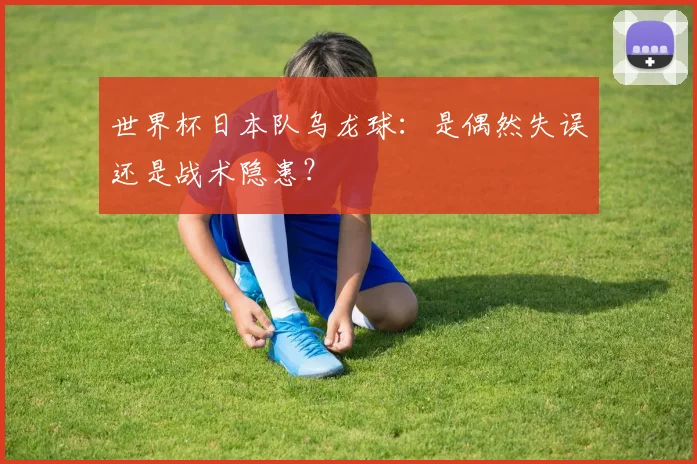 世界杯日本队乌龙球：是偶然失误还是战术隐患？