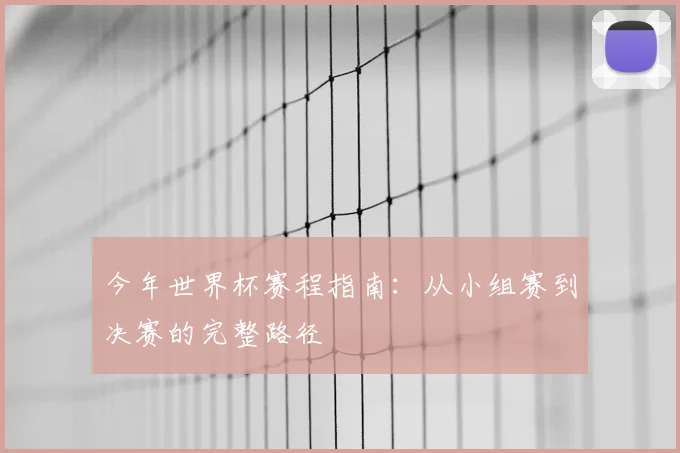 今年世界杯赛程指南：从小组赛到决赛的完整路径
