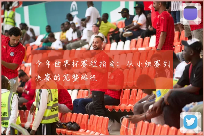 今年世界杯赛程指南：从小组赛到决赛的完整路径