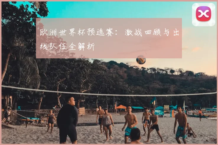 欧洲世界杯预选赛:激战回顾与出线队伍全解析