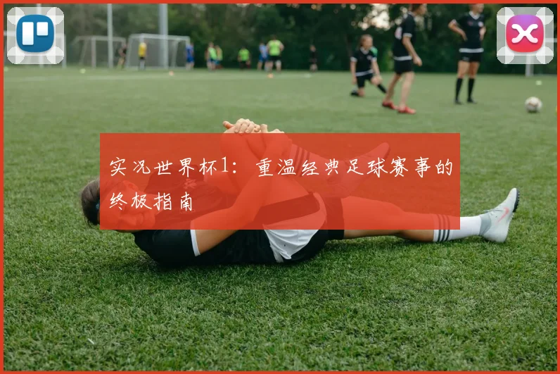 实况世界杯1：重温经典足球赛事的终极指南