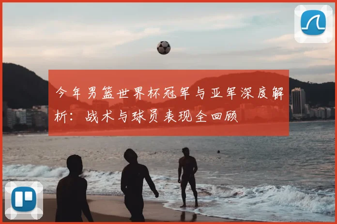 今年男篮世界杯冠军与亚军深度解析：战术与球员表现全回顾