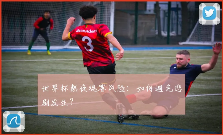 世界杯熬夜观赛风险:如何避免悲剧发生?