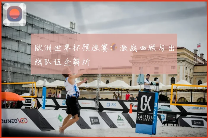 欧洲世界杯预选赛：激战回顾与出线队伍全解析