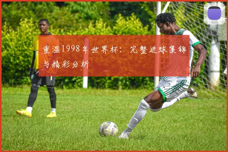 重温1998年世界杯：完整进球集锦与精彩分析