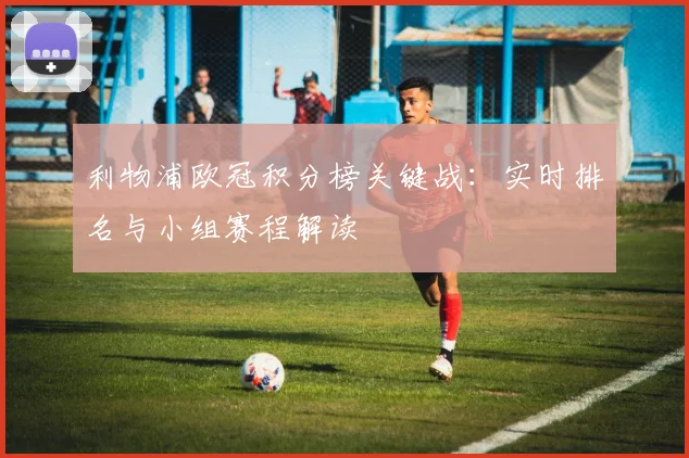 利物浦欧冠积分榜关键战：实时排名与小组赛程解读