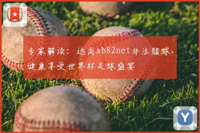 专家解读：远离ab82net非法赌球，健康享受世界杯足球盛宴