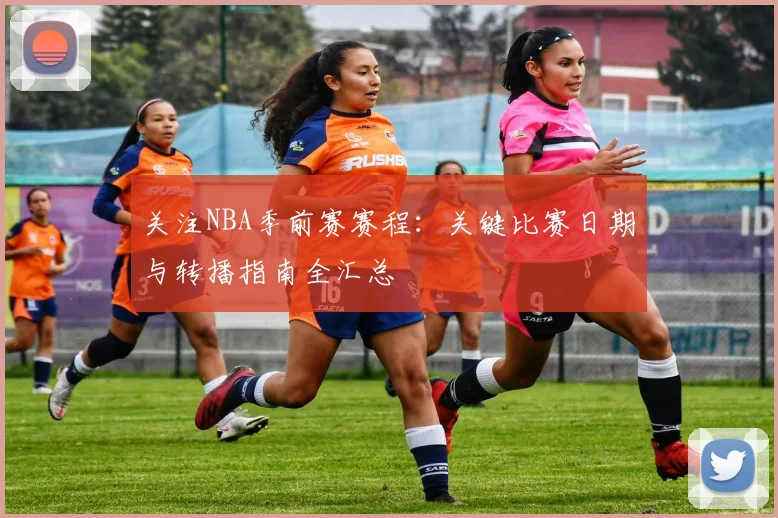 关注NBA季前赛赛程：关键比赛日期与转播指南全汇总