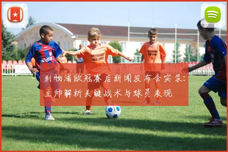 利物浦欧冠赛后新闻发布会实录：主帅解析关键战术与球员表现