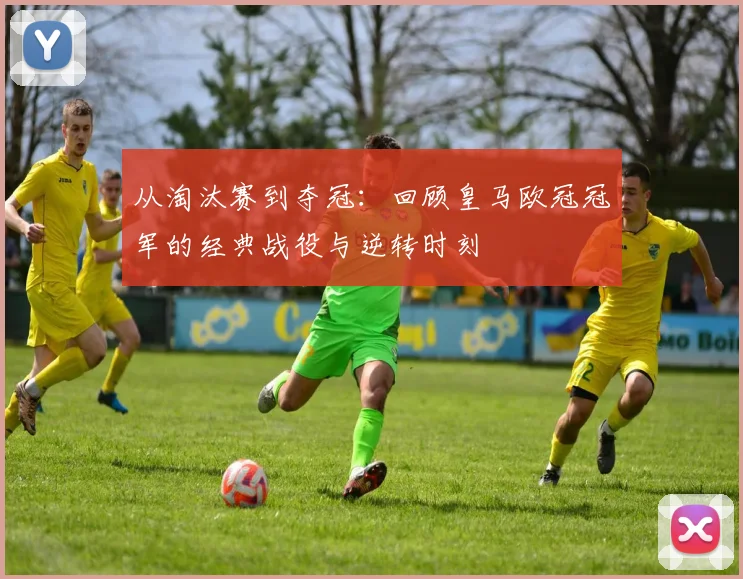 从淘汰赛到夺冠：回顾皇马欧冠冠军的经典战役与逆转时刻