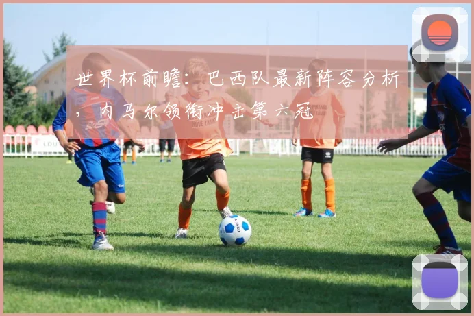 世界杯前瞻：巴西队最新阵容分析，内马尔领衔冲击第六冠