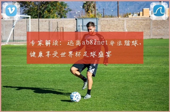 专家解读：远离ab82net非法赌球，健康享受世界杯足球盛宴
