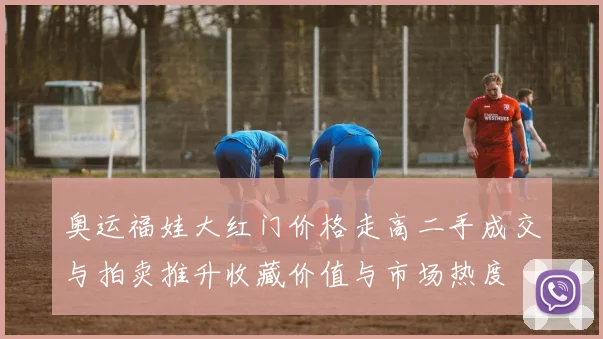 奥运福娃大红门价格走高二手成交与拍卖推升收藏价值与市场热度