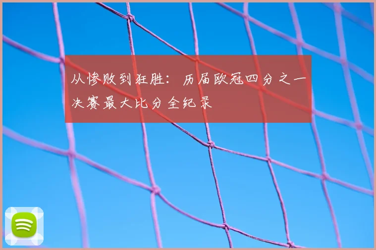 从惨败到狂胜：历届欧冠四分之一决赛最大比分全纪录