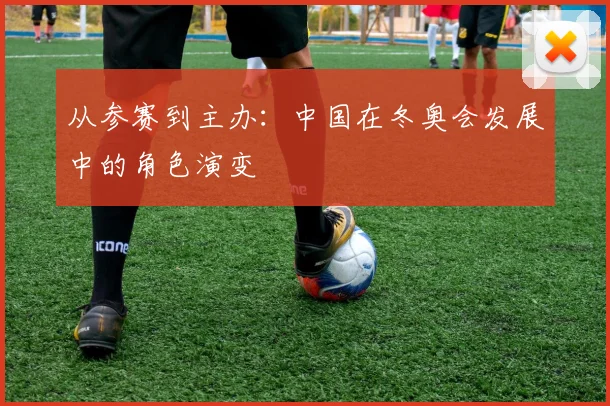 从参赛到主办：中国在冬奥会发展中的角色演变
