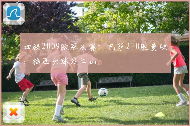 回顾2009欧冠决赛：巴萨2-0胜曼联，梅西头球定江山