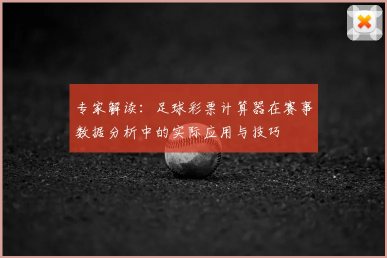 专家解读：足球彩票计算器在赛事数据分析中的实际应用与技巧