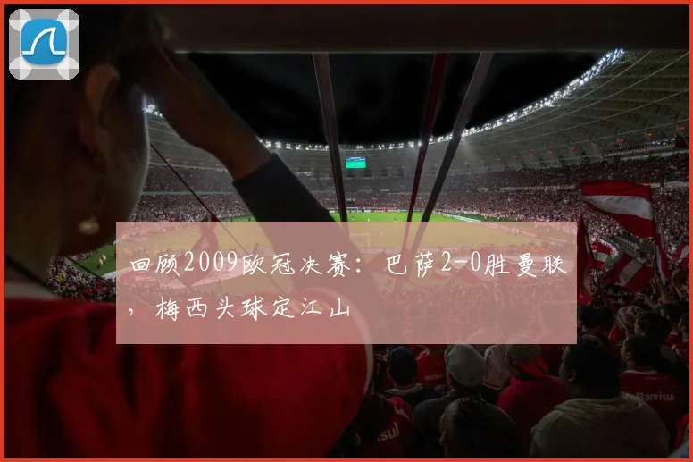 回顾2009欧冠决赛：巴萨2-0胜曼联，梅西头球定江山
