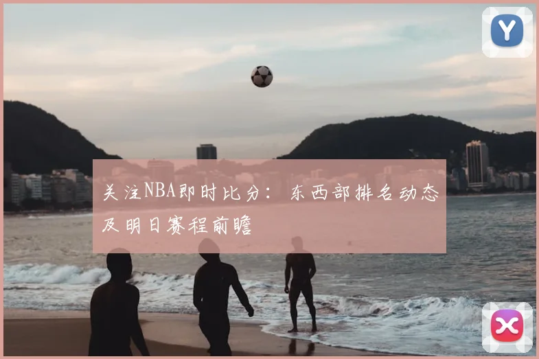 关注NBA即时比分：东西部排名动态及明日赛程前瞻