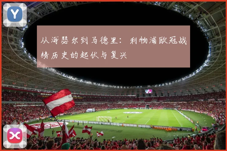 从海瑟尔到马德里：利物浦欧冠战绩历史的起伏与复兴