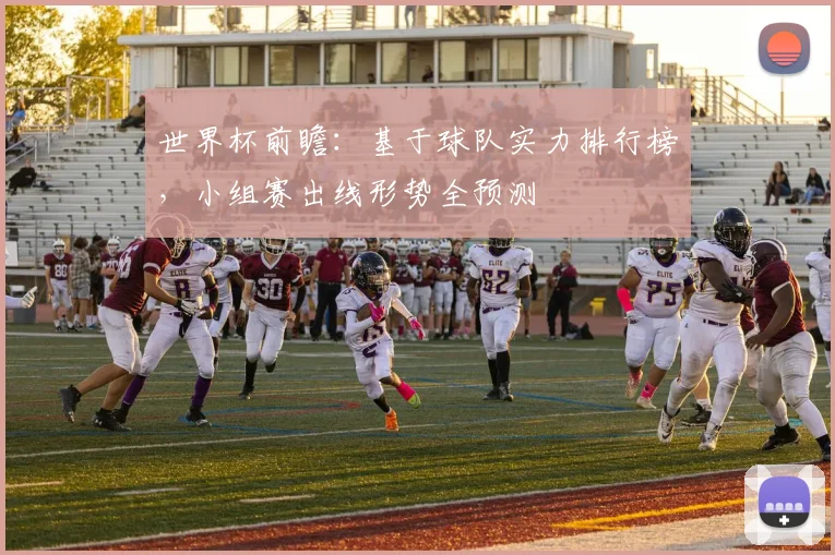 世界杯前瞻：基于球队实力排行榜，小组赛出线形势全预测